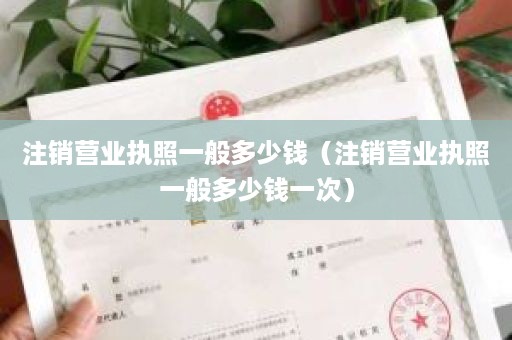 注销营业执照一般多少钱（注销营业执照一般多少钱一次）
