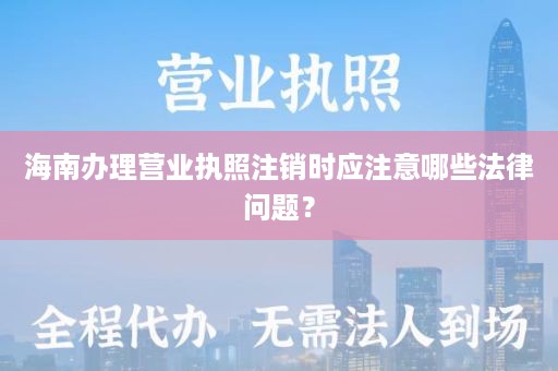 海南办理营业执照注销时应注意哪些法律问题？