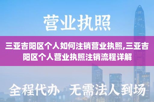 三亚吉阳区个人如何注销营业执照,三亚吉阳区个人营业执照注销流程详解