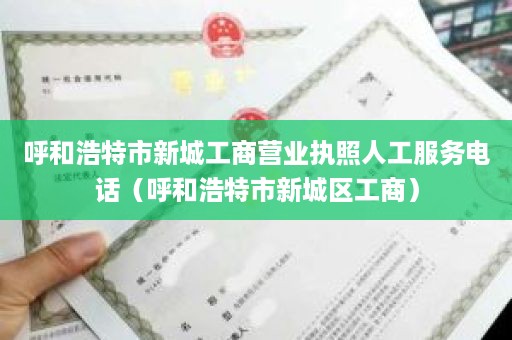 呼和浩特市新城工商营业执照人工服务电话（呼和浩特市新城区工商）