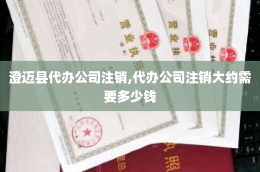 澄迈县代办公司注销,代办公司注销大约需要多少钱