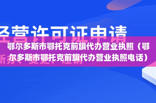 鄂尔多斯市鄂托克前旗代办营业执照（鄂尔多斯市鄂托克前旗代办营业执照电话）