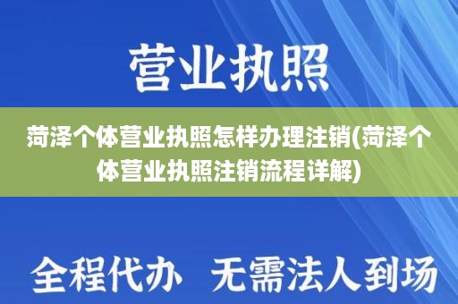 菏泽个体营业执照怎样办理注销(菏泽个体营业执照注销流程详解)