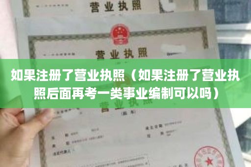 如果注册了营业执照（如果注册了营业执照后面再考一类事业编制可以吗）