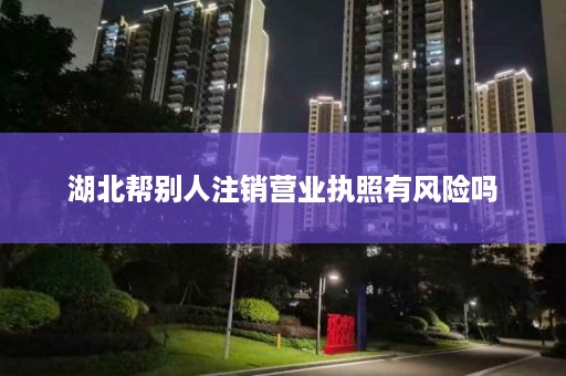 湖北帮别人注销营业执照有风险吗