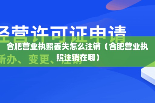 合肥营业执照丢失怎么注销（合肥营业执照注销在哪）