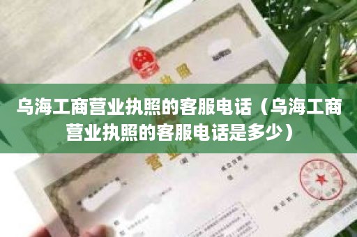乌海工商营业执照的客服电话（乌海工商营业执照的客服电话是多少）