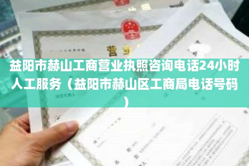 益阳市赫山工商营业执照咨询电话24小时人工服务（益阳市赫山区工商局电话号码）