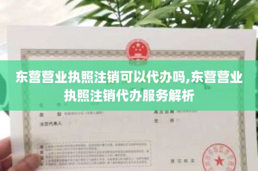 东营营业执照注销可以代办吗,东营营业执照注销代办服务解析