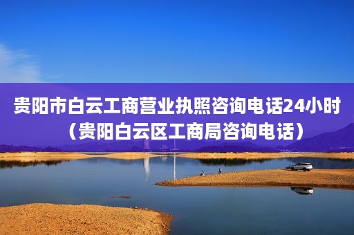 贵阳市白云工商营业执照咨询电话24小时（贵阳白云区工商局咨询电话）