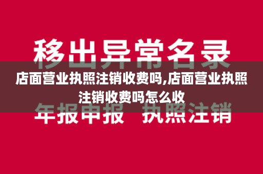 店面营业执照注销收费吗,店面营业执照注销收费吗怎么收