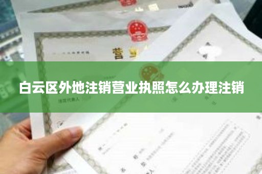 白云区外地注销营业执照怎么办理注销