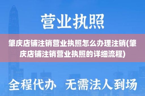 肇庆店铺注销营业执照怎么办理注销(肇庆店铺注销营业执照的详细流程)