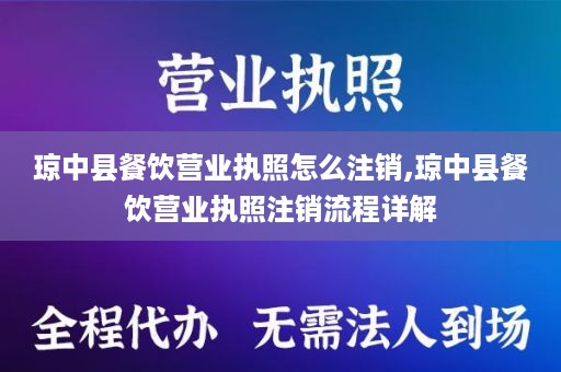 琼中县餐饮营业执照怎么注销,琼中县餐饮营业执照注销流程详解