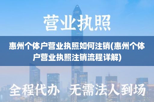 惠州个体户营业执照如何注销(惠州个体户营业执照注销流程详解)