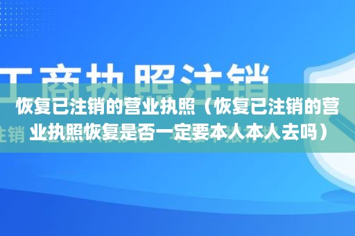 恢复已注销的营业执照（恢复已注销的营业执照恢复是否一定要本人本人去吗）