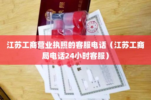 江苏工商营业执照的客服电话（江苏工商局电话24小时客服）