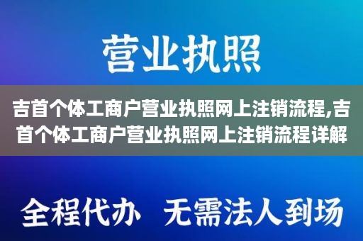 吉首个体工商户营业执照网上注销流程,吉首个体工商户营业执照网上注销流程详解