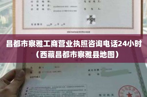 昌都市察雅工商营业执照咨询电话24小时（西藏昌都市察雅县地图）