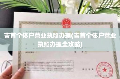 吉首个体户营业执照办理(吉首个体户营业执照办理全攻略)