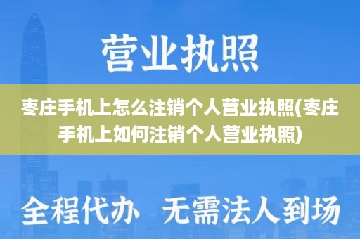 枣庄手机上怎么注销个人营业执照(枣庄手机上如何注销个人营业执照)