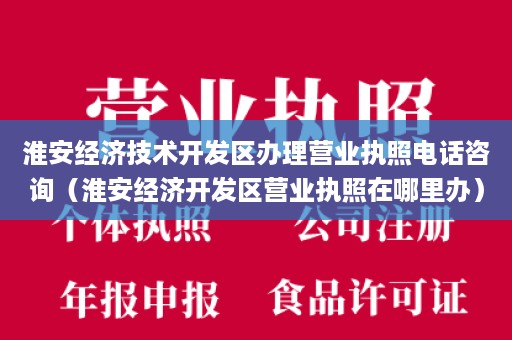 淮安经济技术开发区办理营业执照电话咨询（淮安经济开发区营业执照在哪里办）