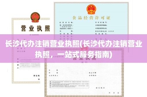 长沙代办注销营业执照(长沙代办注销营业执照，一站式服务指南)