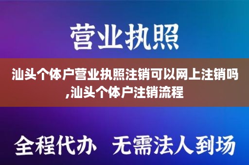 汕头个体户营业执照注销可以网上注销吗,汕头个体户注销流程