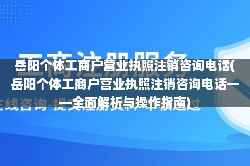 岳阳个体工商户营业执照注销咨询电话(岳阳个体工商户营业执照注销咨询电话——全面解析与操作指南)
