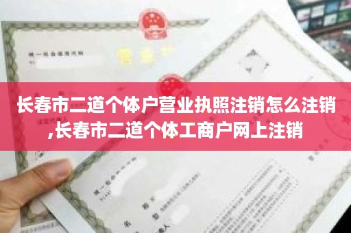 长春市二道个体户营业执照注销怎么注销,长春市二道个体工商户网上注销