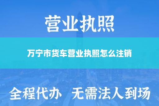 万宁市货车营业执照怎么注销