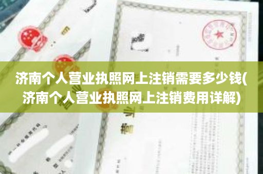 济南个人营业执照网上注销需要多少钱(济南个人营业执照网上注销费用详解)