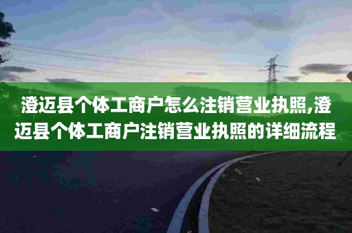 澄迈县个体工商户怎么注销营业执照,澄迈县个体工商户注销营业执照的详细流程