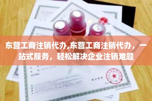 东营工商注销代办,东营工商注销代办，一站式服务，轻松解决企业注销难题