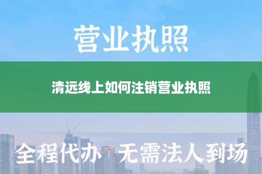 清远线上如何注销营业执照