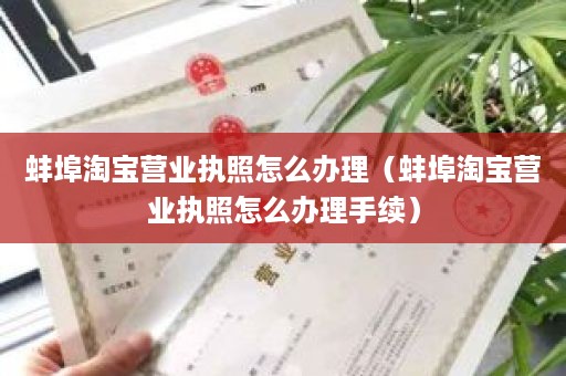 蚌埠淘宝营业执照怎么办理（蚌埠淘宝营业执照怎么办理手续）