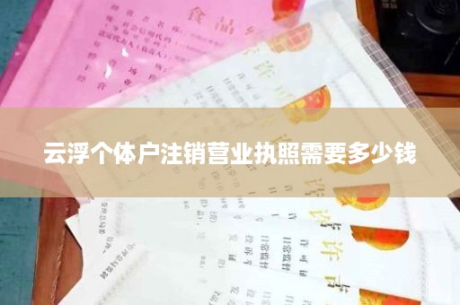 云浮个体户注销营业执照需要多少钱
