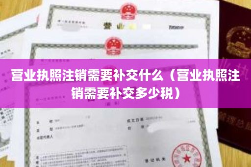 营业执照注销需要补交什么（营业执照注销需要补交多少税）