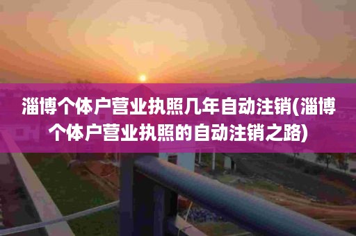 淄博个体户营业执照几年自动注销(淄博个体户营业执照的自动注销之路)