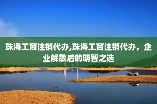 珠海工商注销代办,珠海工商注销代办，企业解散后的明智之选