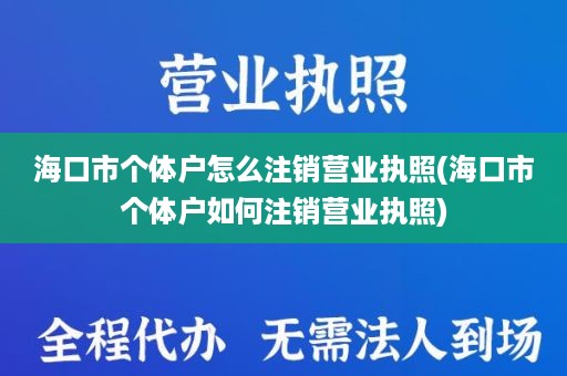 海口市个体户怎么注销营业执照(海口市个体户如何注销营业执照)
