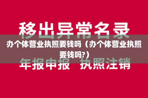 办个体营业执照要钱吗（办个体营业执照要钱吗?）