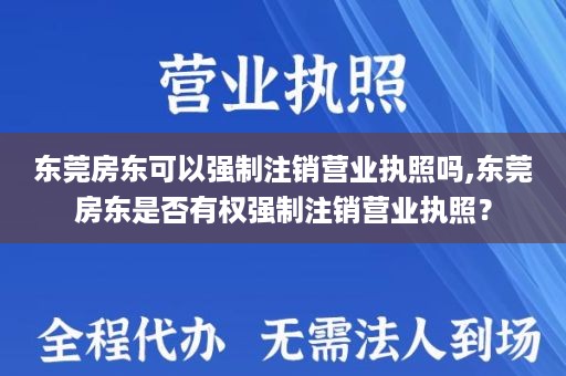 东莞房东可以强制注销营业执照吗,东莞房东是否有权强制注销营业执照？