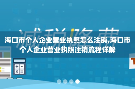 海口市个人企业营业执照怎么注销,海口市个人企业营业执照注销流程详解