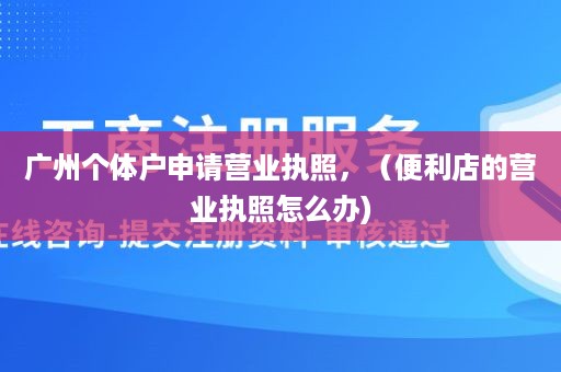 广州个体户申请营业执照，（便利店的营业执照怎么办)