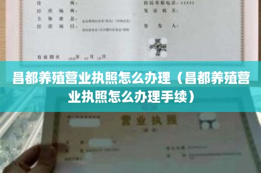昌都养殖营业执照怎么办理（昌都养殖营业执照怎么办理手续）