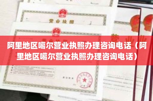 阿里地区噶尔营业执照办理咨询电话（阿里地区噶尔营业执照办理咨询电话）