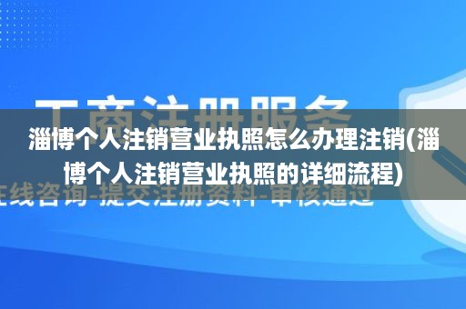 淄博个人注销营业执照怎么办理注销(淄博个人注销营业执照的详细流程)