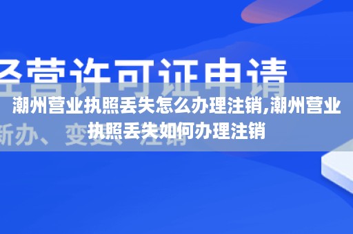 潮州营业执照丢失怎么办理注销,潮州营业执照丢失如何办理注销