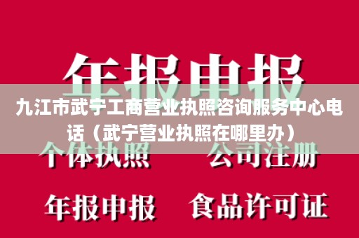 九江市武宁工商营业执照咨询服务中心电话（武宁营业执照在哪里办）